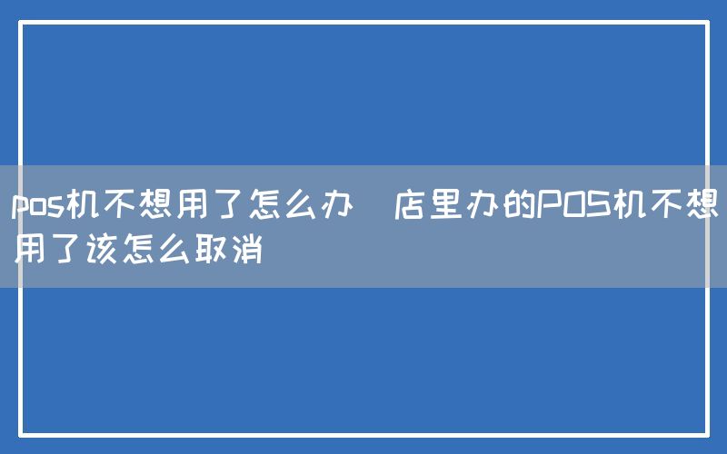 pos机不想用了怎么办(店里办的POS机不想用了该怎么取消)(图1)