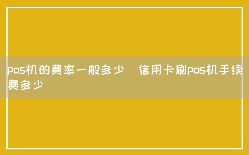 pos机的费率一般多少(信用卡刷pos机手续费多少)