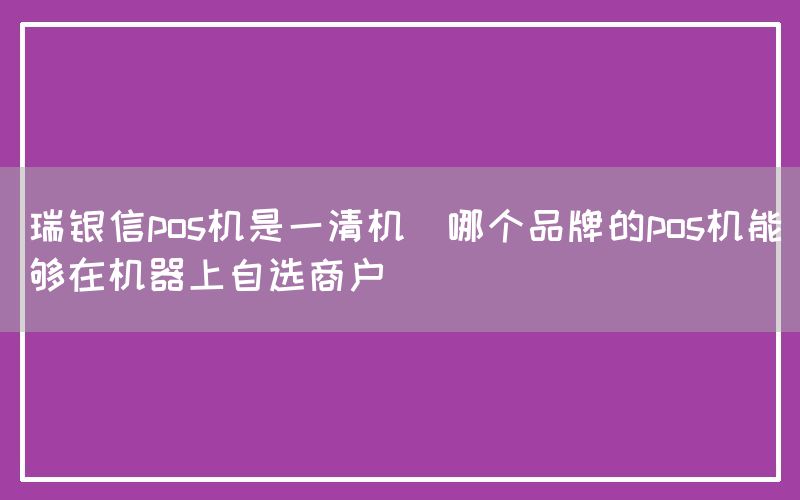 瑞银信pos机是一清机(哪个品牌的pos机能够在机器上自选商户)