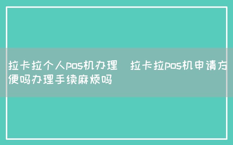 拉卡拉个人pos机办理(拉卡拉pos机申请方便吗办理手续麻烦吗)