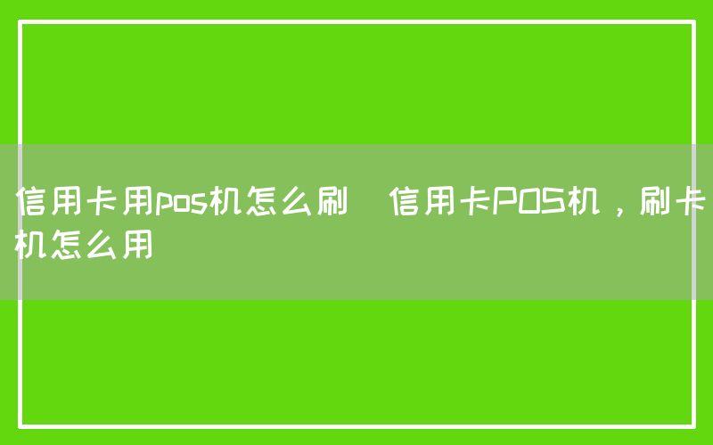 信用卡用pos机怎么刷(信用卡POS机，刷卡机怎么用)