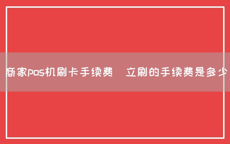 商家pos机刷卡手续费(立刷的手续费是多少)