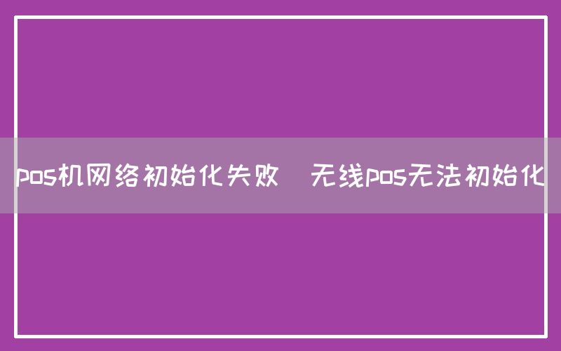 pos机网络初始化失败(无线pos无法初始化)