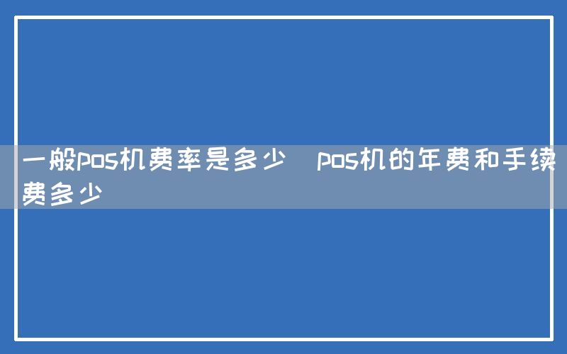 一般pos机费率是多少(pos机的年费和手续费多少)