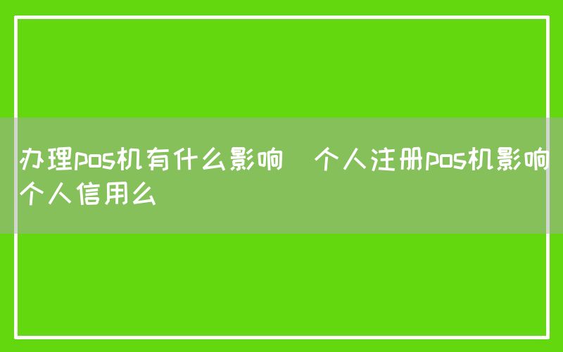 办理pos机有什么影响(个人注册pos机影响个人信用么)