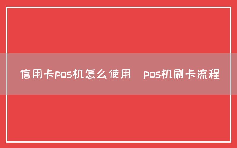 信用卡pos机怎么使用(pos机刷卡流程)