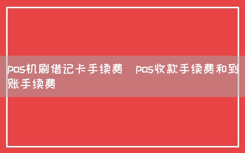 pos机刷借记卡手续费(pos收款手续费和到账手续费)