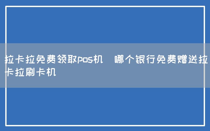 拉卡拉免费领取pos机(哪个银行免费赠送拉卡拉刷卡机)