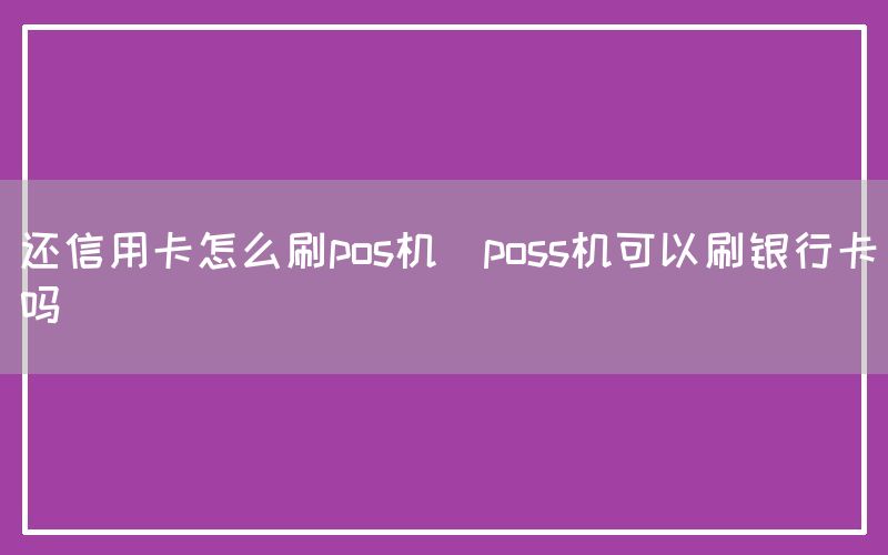 还信用卡怎么刷pos机(poss机可以刷银行卡吗)