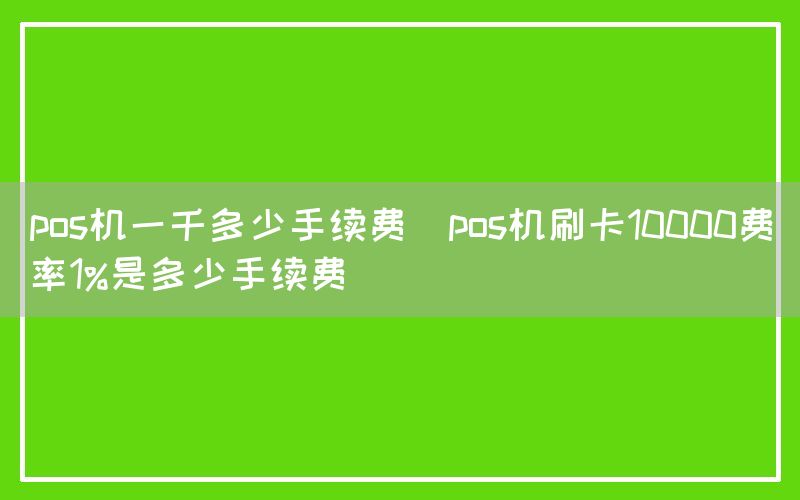 pos机一千多少手续费(pos机刷卡10000费率1%是多少手续费)