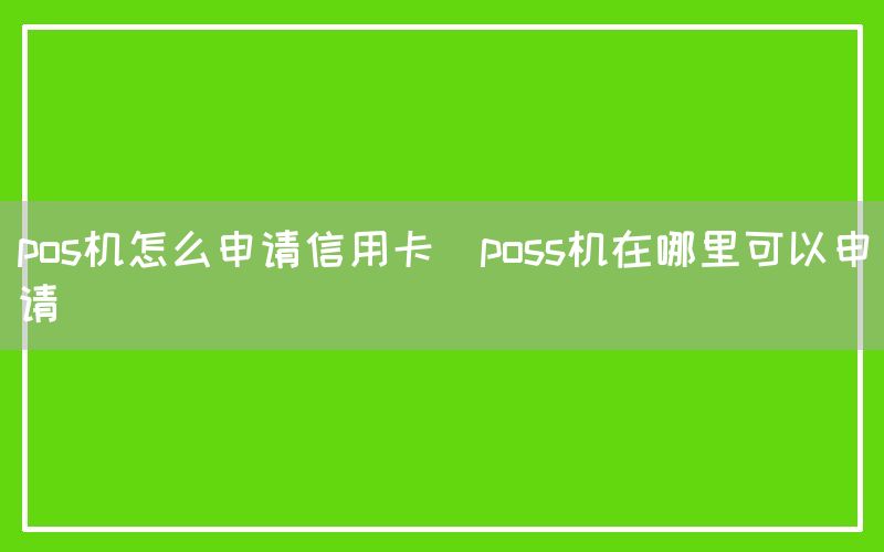 pos机怎么申请信用卡(poss机在哪里可以申请)