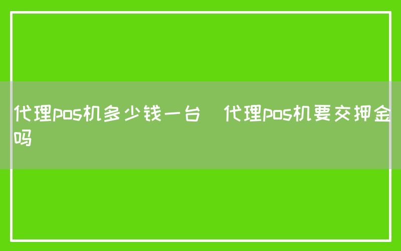 代理pos机多少钱一台(代理pos机要交押金吗)