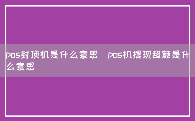 pos封顶机是什么意思(pos机提现超额是什么意思)