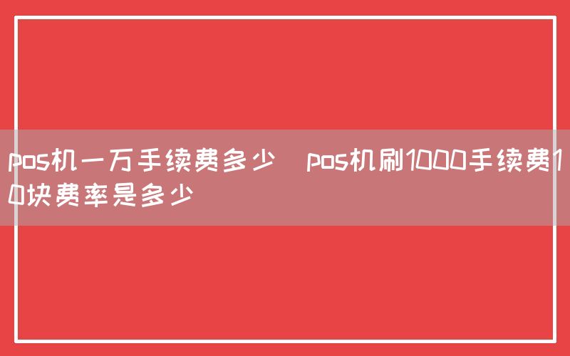 pos机一万手续费多少(pos机刷1000手续费10块费率是多少)