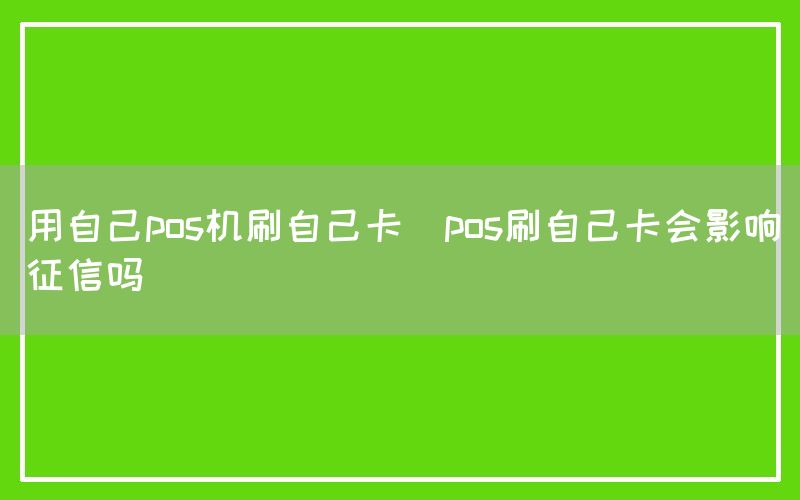 用自己pos机刷自己卡(pos刷自己卡会影响征信吗)