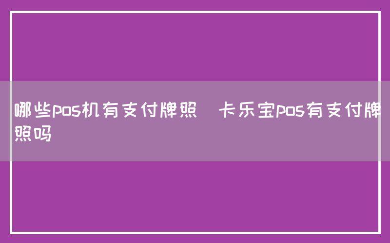 哪些pos机有支付牌照(卡乐宝pos有支付牌照吗)