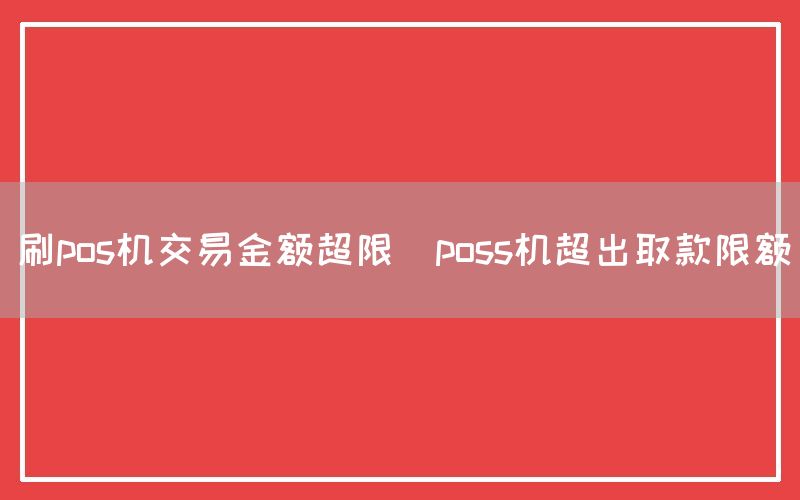 刷pos机交易金额超限(poss机超出取款限额)