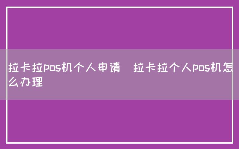 拉卡拉pos机个人申请(拉卡拉个人pos机怎么办理)