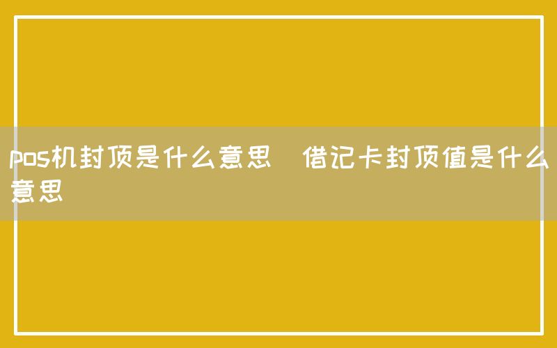 pos机封顶是什么意思(借记卡封顶值是什么意思)