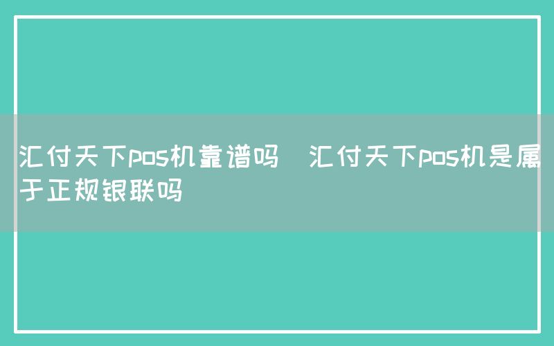 汇付天下pos机靠谱吗(汇付天下pos机是属于正规银联吗)(图1)