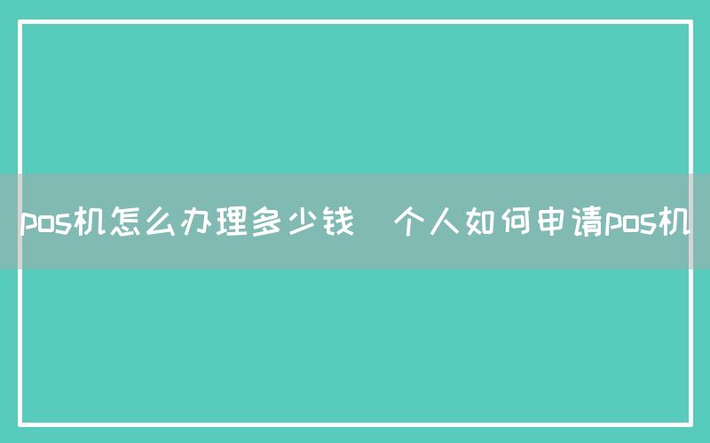 pos机怎么办理多少钱(个人如何申请pos机)