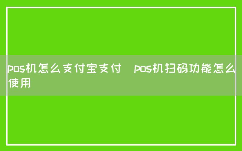 pos机怎么支付宝支付(pos机扫码功能怎么使用)