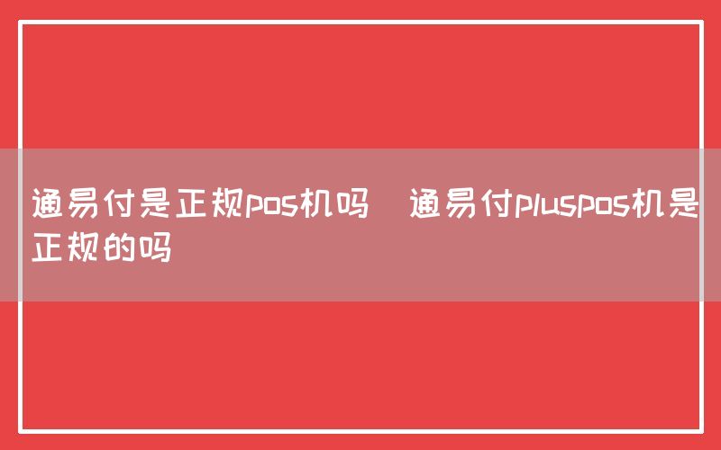 通易付是正规pos机吗(通易付pluspos机是正规的吗)