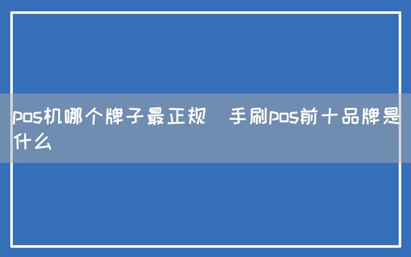 pos机哪个牌子最正规(手刷pos前十品牌是什么)