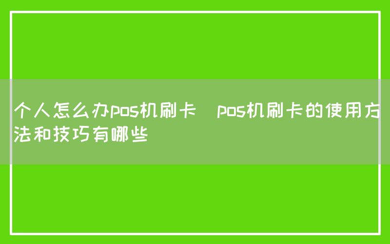 个人怎么办pos机刷卡(pos机刷卡的使用方法和技巧有哪些)