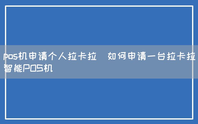 pos机申请个人拉卡拉(如何申请一台拉卡拉智能POS机)