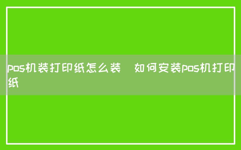 pos机装打印纸怎么装(如何安装pos机打印纸)