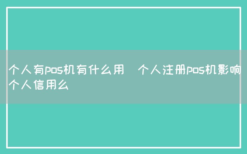 个人有pos机有什么用(个人注册pos机影响个人信用么)