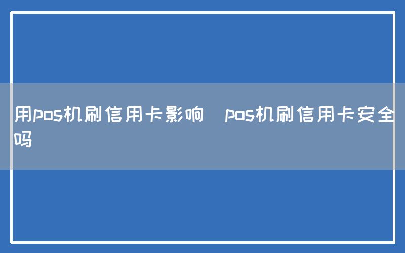 用pos机刷信用卡影响(pos机刷信用卡安全吗)(图1)