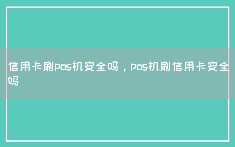 信用卡刷pos机安全吗，pos机刷信用卡安全吗