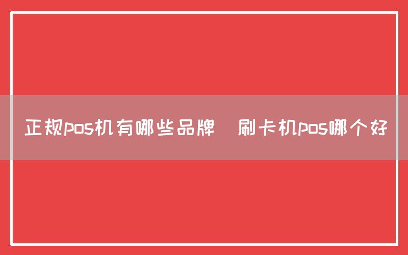 正规pos机有哪些品牌(刷卡机pos哪个好)