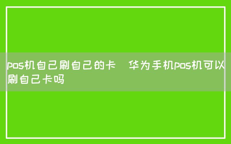 pos机自己刷自己的卡(华为手机pos机可以刷自己卡吗)