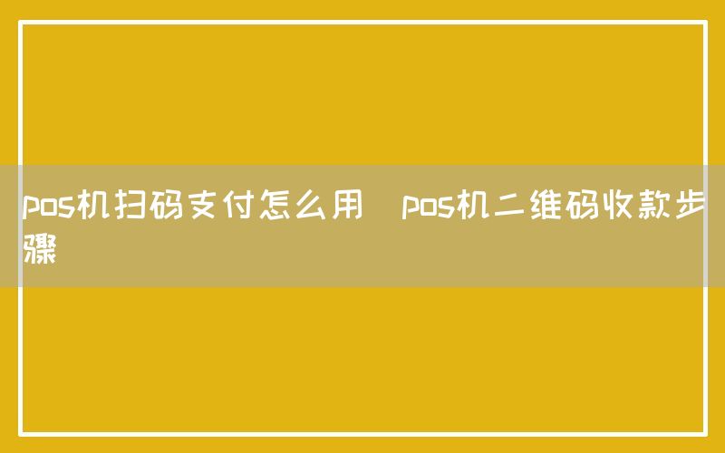 pos机扫码支付怎么用(pos机二维码收款步骤)