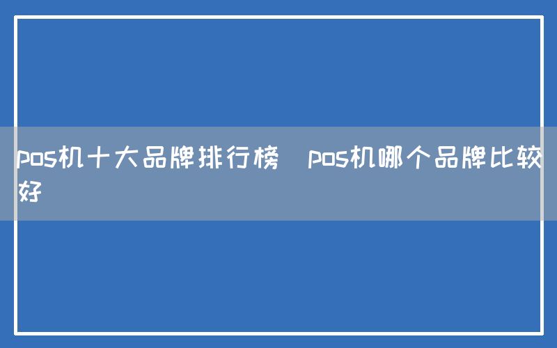 pos机十大品牌排行榜(pos机哪个品牌比较好)