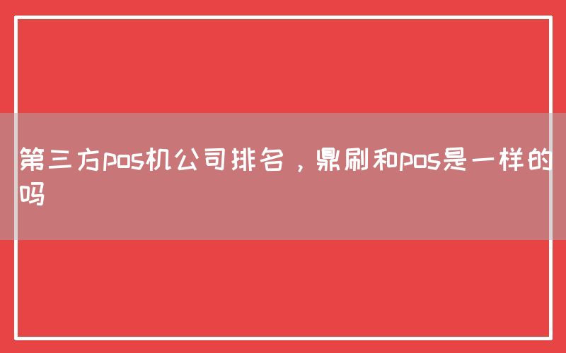 第三方pos机公司排名，鼎刷和pos是一样的吗