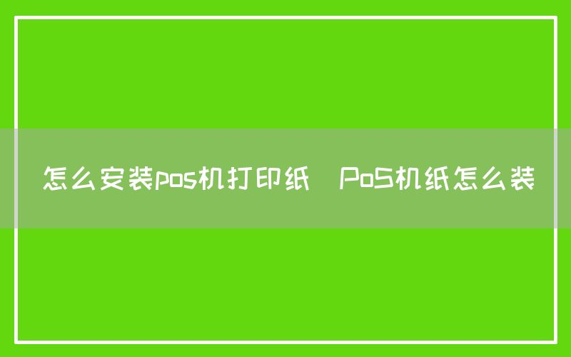 怎么安装pos机打印纸(PoS机纸怎么装)