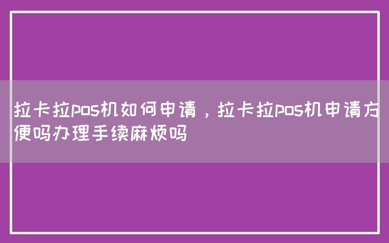 拉卡拉pos机如何申请，拉卡拉pos机申请方便吗办理手续麻烦吗