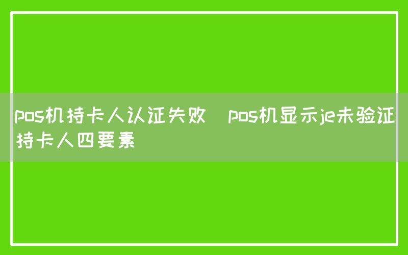 pos机持卡人认证失败(pos机显示je未验证持卡人四要素)