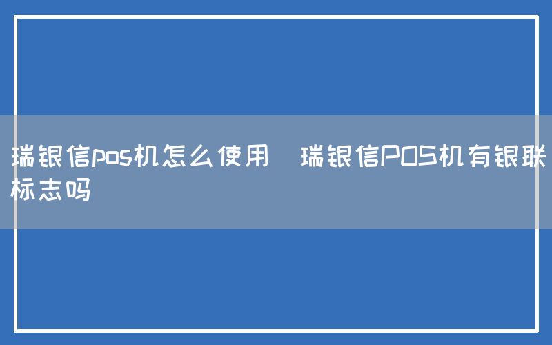 瑞银信pos机怎么使用(瑞银信POS机有银联标志吗)