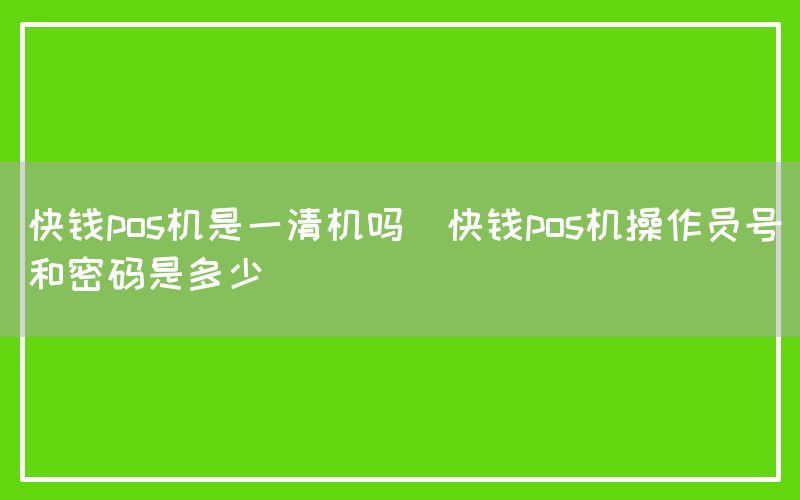 快钱pos机是一清机吗(快钱pos机操作员号和密码是多少)