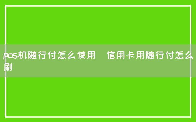 pos机随行付怎么使用(信用卡用随行付怎么刷)