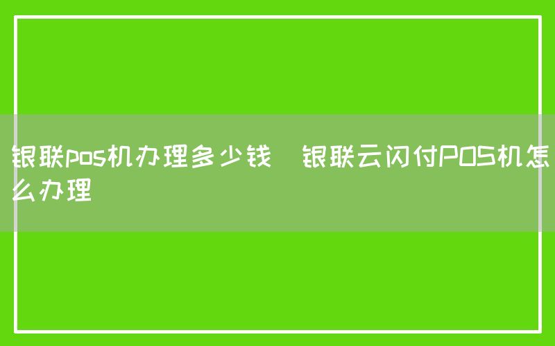 银联pos机办理多少钱(银联云闪付POS机怎么办理)