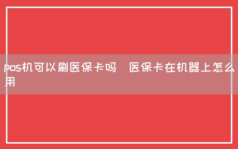 pos机可以刷医保卡吗(医保卡在机器上怎么用)