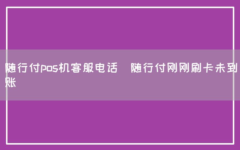 随行付pos机客服电话(随行付刚刚刷卡未到账)