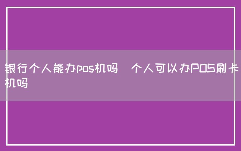 银行个人能办pos机吗(个人可以办POS刷卡机吗)