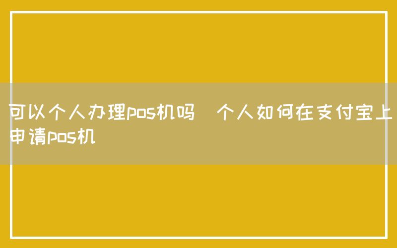 可以个人办理pos机吗(个人如何在支付宝上申请pos机)